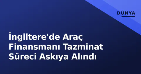 İngiltere'de Araç Finansmanı Tazminat Süreci Askıya Alındı
