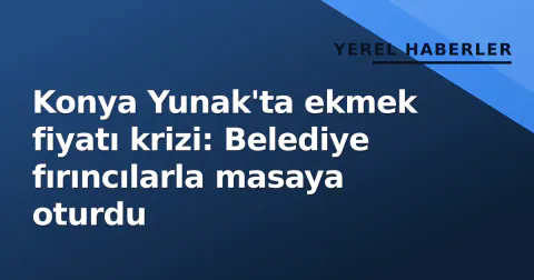Konya Yunak'ta ekmek fiyatı krizi: Belediye fırıncılarla masaya oturdu