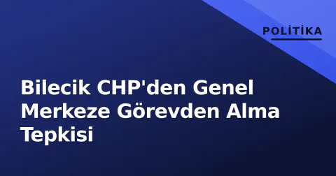 Bilecik CHP'den Genel Merkeze Görevden Alma Tepkisi