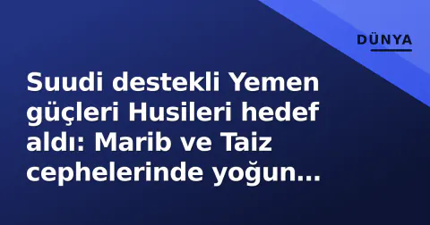 Suudi destekli Yemen güçleri Husileri hedef aldı: Marib ve Taiz cephelerinde yoğun çatışmalar