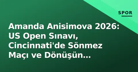Amanda Anisimova 2026: US Open Sınavı, Cincinnati'de Sönmez Maçı ve Dönüşün Hikayesi