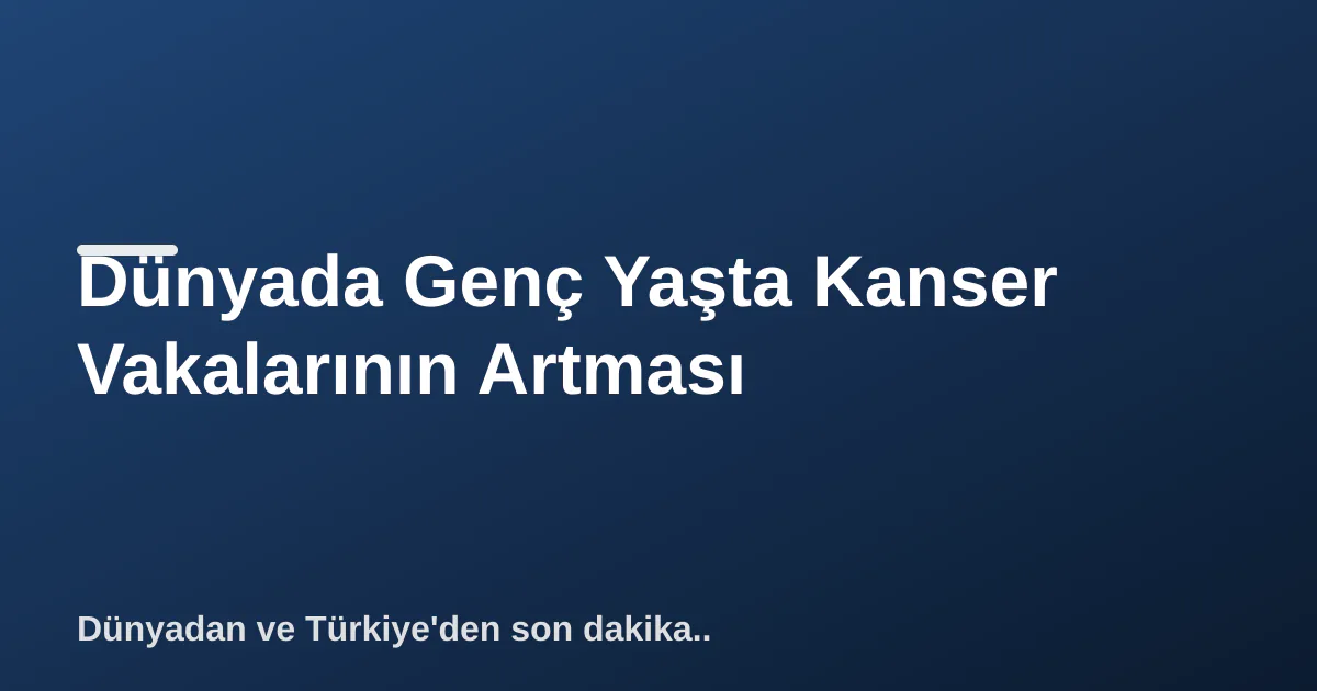 Dünyada Genç Yaşta Kanser Vakalarının Artması Dünyada Genç Yaşta Kanser Vakalarının Artması