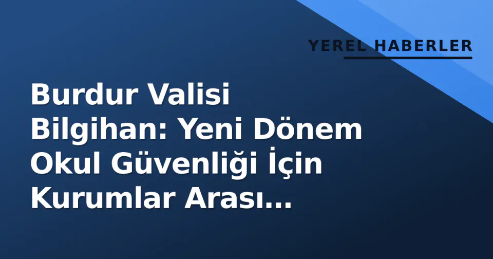 Burdur Valisi Bilgihan: Yeni Dönem Okul Güvenliği İçin Kurumlar Arası Koordinasyon Sağlandı görseli