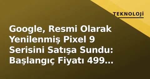 Google, Resmi Olarak Yenilenmiş Pixel 9 Serisini Satışa Sundu: Başlangıç Fiyatı 499 Dolar