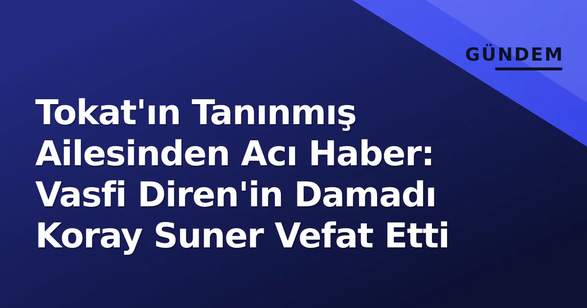 Tokat'ın Tanınmış Ailesinden Acı Haber: Vasfi Diren'in Damadı Koray Suner Vefat Etti Tokat'ın Tanınmış Ailesinden Acı Haber: Vasfi Diren'in Damadı Koray Suner Vefat Etti