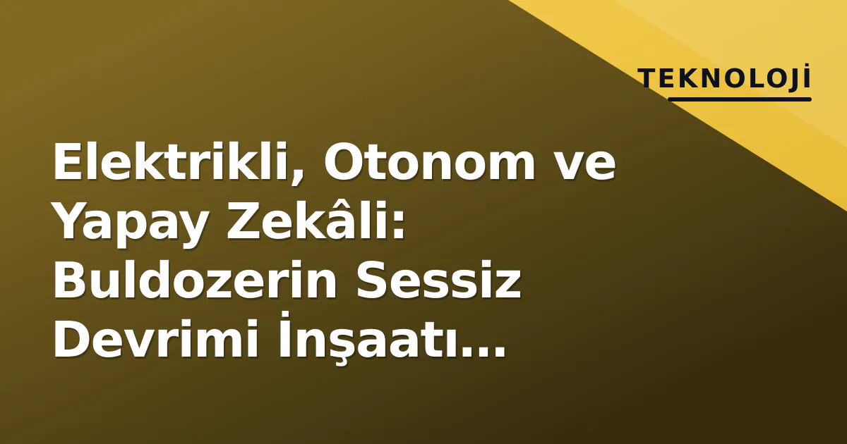 Elektrikli, Otonom ve Yapay Zekâli: Buldozerin Sessiz Devrimi İnşaatı Değiştiriyor Elektrikli, Otonom ve Yapay Zekâli: Buldozerin Sessiz Devrimi İnşaatı Değiştiriyor