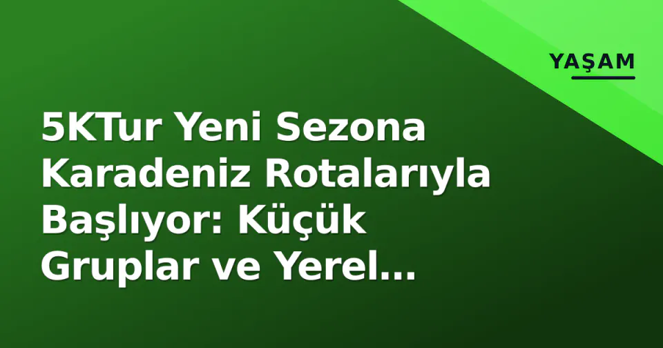 5KTur Yeni Sezona Karadeniz Rotalarıyla Başlıyor: Küçük Gruplar ve Yerel Rehberlik Öncelikli görseli