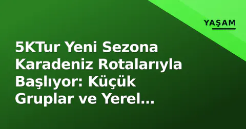 5KTur Yeni Sezona Karadeniz Rotalarıyla Başlıyor: Küçük Gruplar ve Yerel Rehberlik Öncelikli