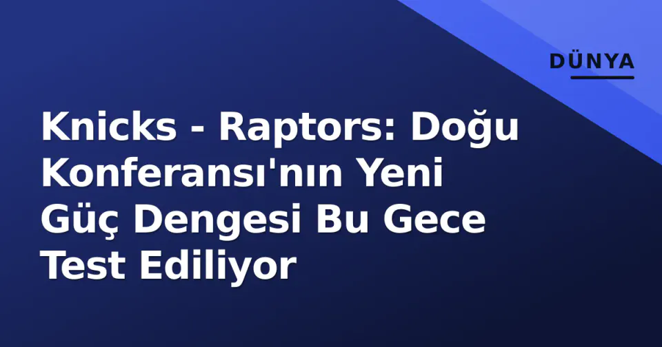 Knicks - Raptors: Doğu Konferansı'nın Yeni Güç Dengesi Bu Gece Test Ediliyor görseli