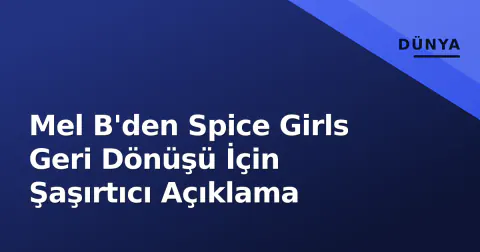 Mel B'den Spice Girls Geri Dönüşü İçin Şaşırtıcı Açıklama
