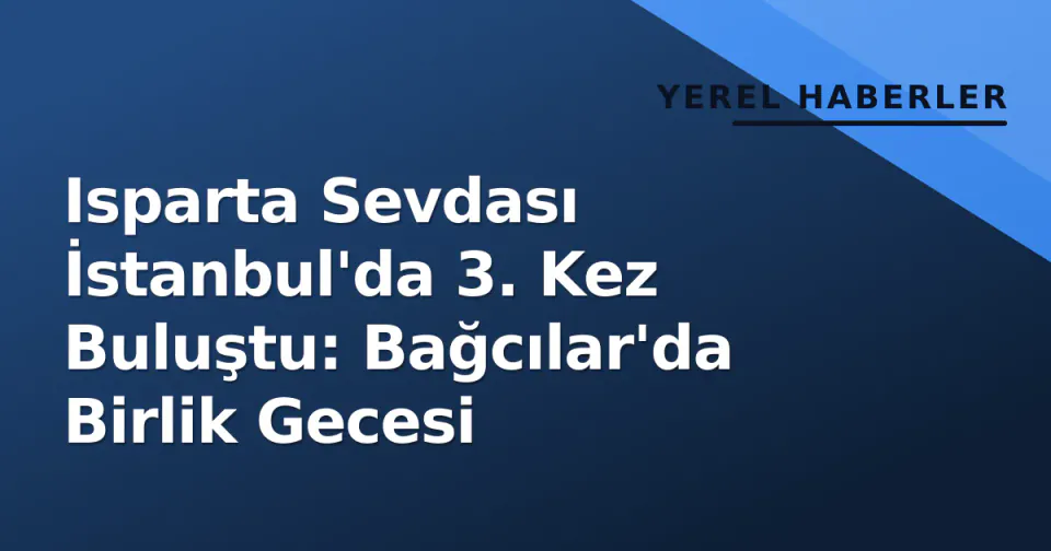 Isparta Sevdası İstanbul'da 3. Kez Buluştu: Bağcılar'da Birlik Gecesi görseli