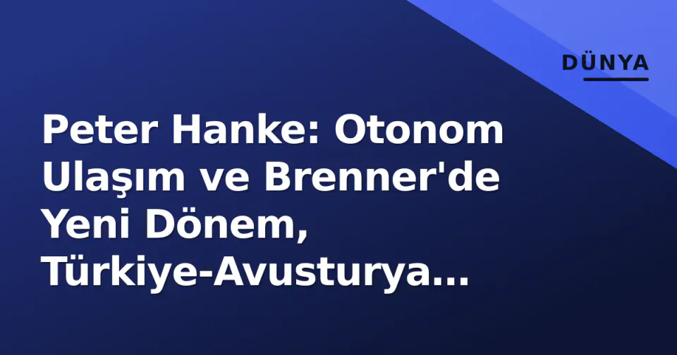 Peter Hanke: Otonom Ulaşım ve Brenner'de Yeni Dönem, Türkiye-Avusturya Ekseni Canlanıyor görseli