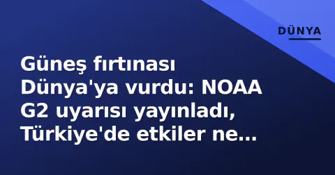 Güneş fırtınası Dünya'ya vurdu: NOAA G2 uyarısı yayınladı, Türkiye'de etkiler ne olacak?