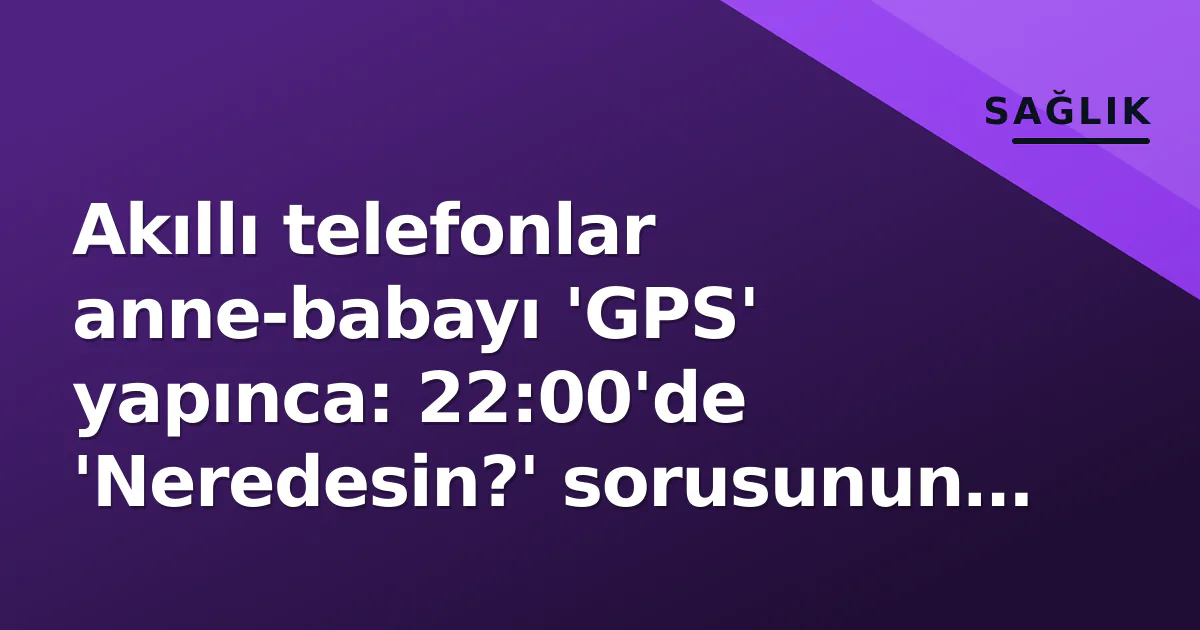 Akıllı telefonlar anne-babayı 'GPS' yapınca: 22:00'de 'Neredesin?' sorusunun yeni gerçekliği Akıllı telefonlar anne-babayı 'GPS' yapınca: 22:00'de 'Neredesin?' sorusunun yeni gerçekliği