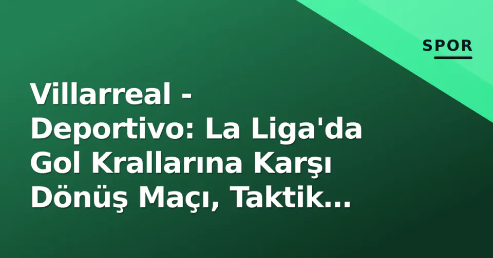 Villarreal - Deportivo: La Liga'da Gol Krallarına Karşı Dönüş Maçı, Taktik Anahtarlar ve İzleme Rehberi görseli