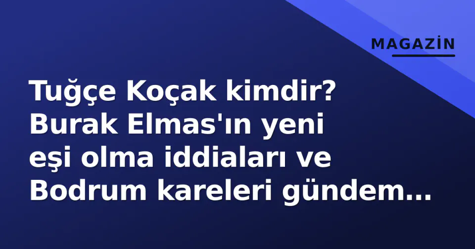 Tuğçe Koçak kimdir? Burak Elmas'ın yeni eşi olma iddiaları ve Bodrum kareleri gündem oldu