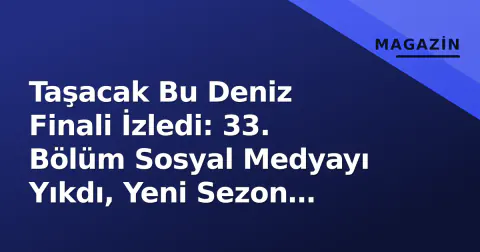 Taşacak Bu Deniz Finali İzledi: 33. Bölüm Sosyal Medyayı Yıkdı, Yeni Sezon Kararı Ne Zaman?