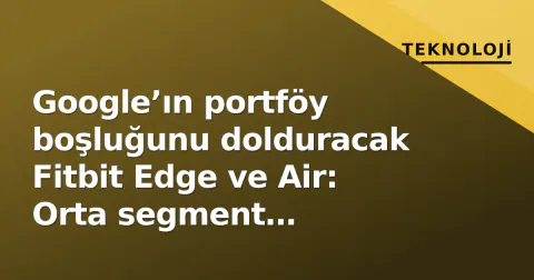 Google’ın portföy boşluğunu dolduracak Fitbit Edge ve Air: Orta segment stratejisi netleşiyor