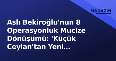 Aslı Bekiroğlu'nun 8 Operasyonluk Mucize Dönüşümü: 'Küçük Ceylan'tan Yeni Görünüm