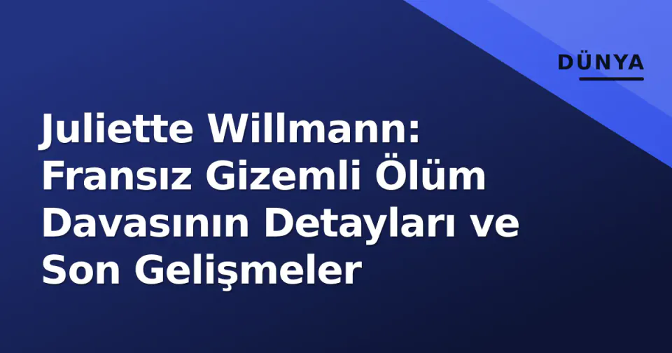 Juliette Willmann: Fransız Gizemli Ölüm Davasının Detayları ve Son Gelişmeler görseli