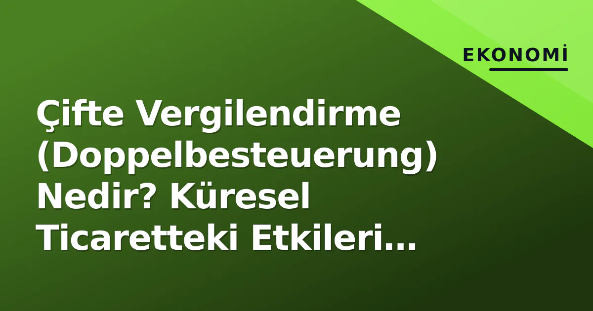 Çifte Vergilendirme (Doppelbesteuerung) Nedir? Küresel Ticaretteki Etkileri ve Çözüm Yolları Çifte Vergilendirme (Doppelbesteuerung) Nedir? Küresel Ticaretteki Etkileri ve Çözüm Yolları