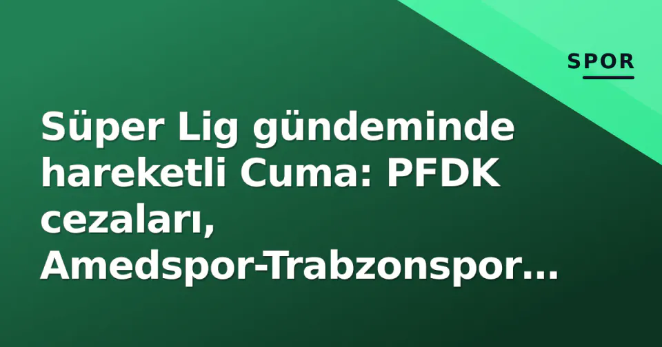 Süper Lig gündeminde hareketli Cuma: PFDK cezaları, Amedspor-Trabzonspor şoku, Kadın Lig programı ve Fenerbahçe ayrılığı görseli