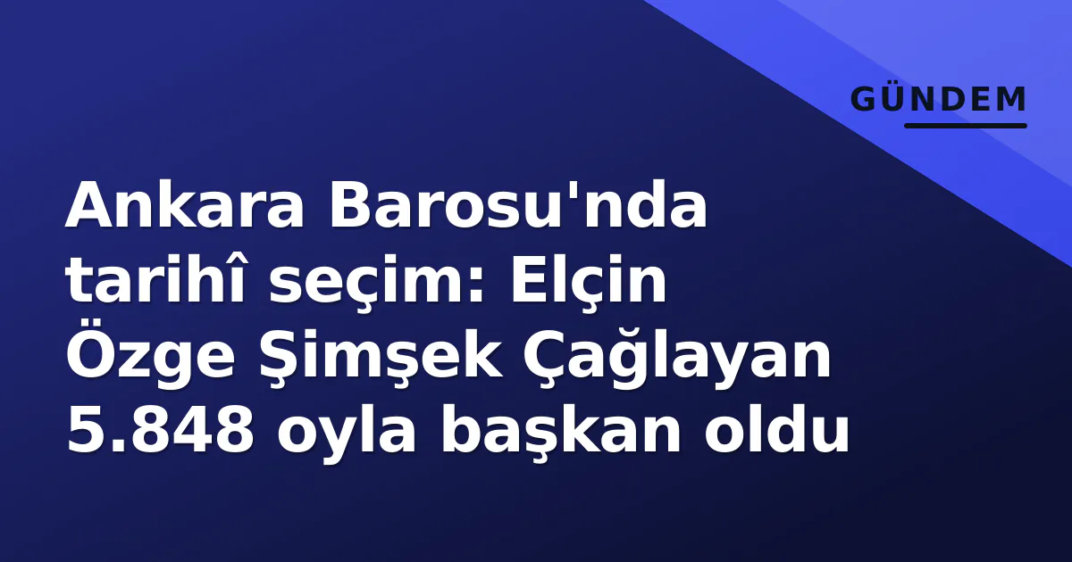 Ankara Barosu'nda tarihî seçim: Elçin Özge Şimşek Çağlayan 5.848 oyla başkan oldu