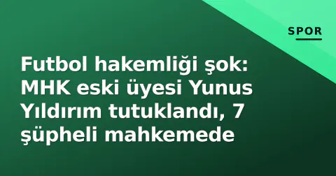 Futbol hakemliği şok: MHK eski üyesi Yunus Yıldırım tutuklandı, 7 şüpheli mahkemede