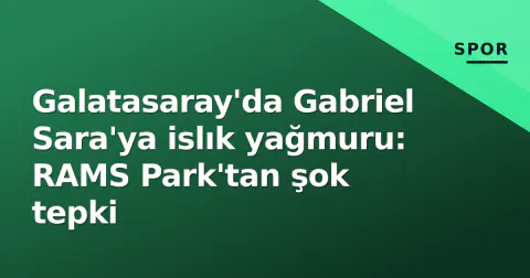 Galatasaray'da Gabriel Sara'ya islık yağmuru: RAMS Park'tan şok tepki