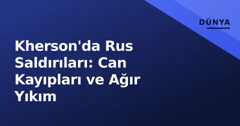 Kherson'da Rus Saldırıları: Can Kayıpları ve Ağır Yıkım