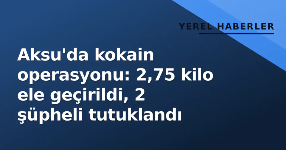 Aksu'da kokain operasyonu: 2,75 kilo ele geçirildi, 2 şüpheli tutuklandı görseli