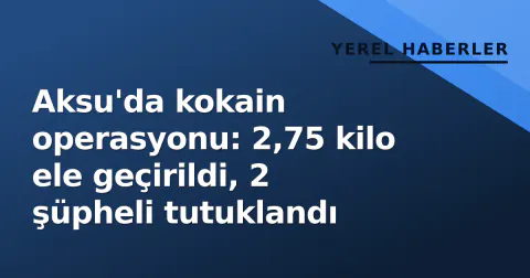 Aksu'da kokain operasyonu: 2,75 kilo ele geçirildi, 2 şüpheli tutuklandı