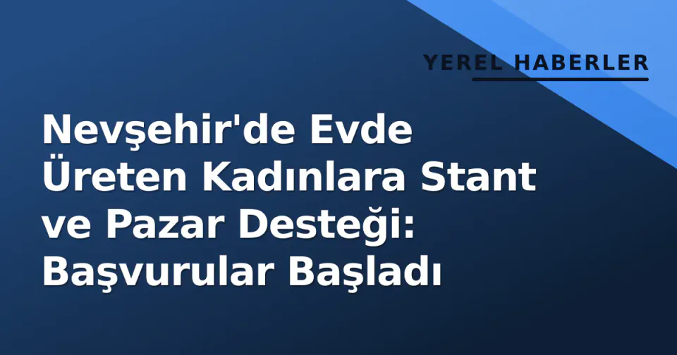 Nevşehir'de Evde Üreten Kadınlara Stant ve Pazar Desteği: Başvurular Başladı görseli