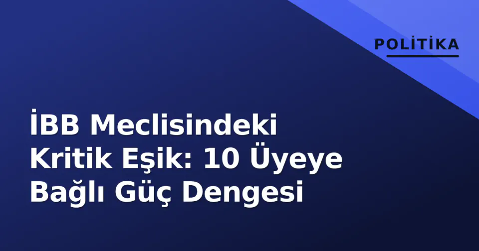 İBB Meclisindeki Kritik Eşik: 10 Üyeye Bağlı Güç Dengesi görseli