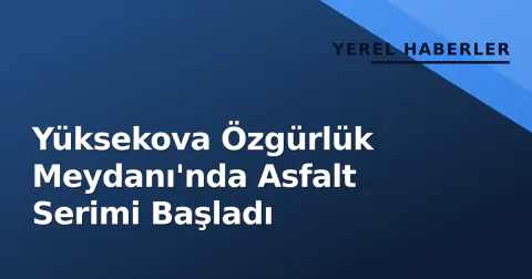 Yüksekova Özgürlük Meydanı'nda Asfalt Serimi Başladı