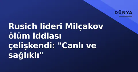 Rusich lideri Milçakov ölüm iddiası çelişkendi: "Canlı ve sağlıklı"
