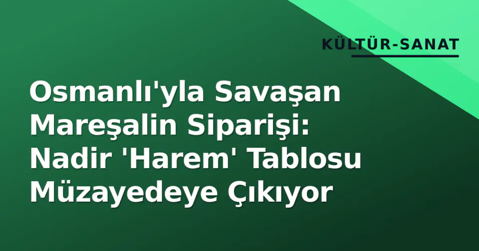 Osmanlı'yla Savaşan Mareşalin Siparişi: Nadir 'Harem' Tablosu Müzayedeye Çıkıyor görseli