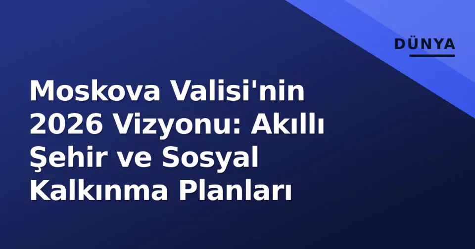 Moskova Valisi'nin 2026 Vizyonu: Akıllı Şehir ve Sosyal Kalkınma Planları görseli