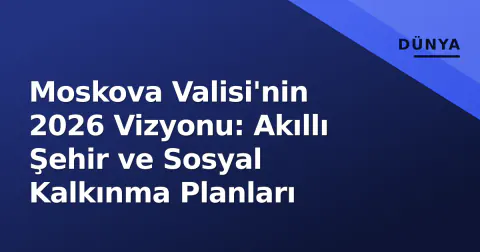 Moskova Valisi'nin 2026 Vizyonu: Akıllı Şehir ve Sosyal Kalkınma Planları