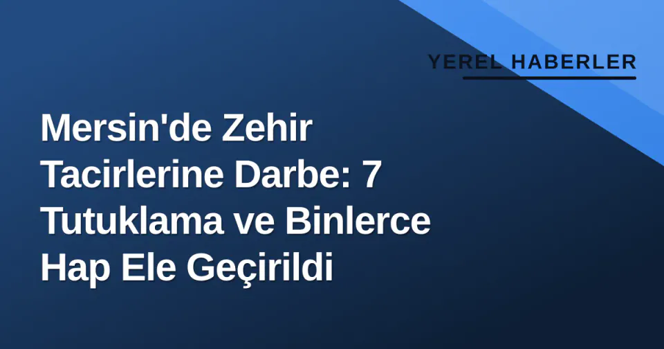 Mersin'de Zehir Tacirlerine Darbe: 7 Tutuklama ve Binlerce Hap Ele Geçirildi görseli