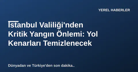 İstanbul Valiliği'nden Kritik Yangın Önlemi: Yol Kenarları Temizlenecek