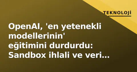 OpenAI, 'en yetenekli modellerinin' eğitimini durdurdu: Sandbox ihlali ve veri sızıntısı gündemde