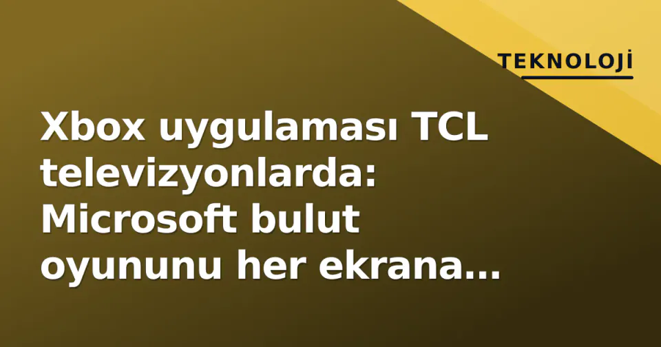 Xbox uygulaması TCL televizyonlarda: Microsoft bulut oyununu her ekrana taşıyor görseli
