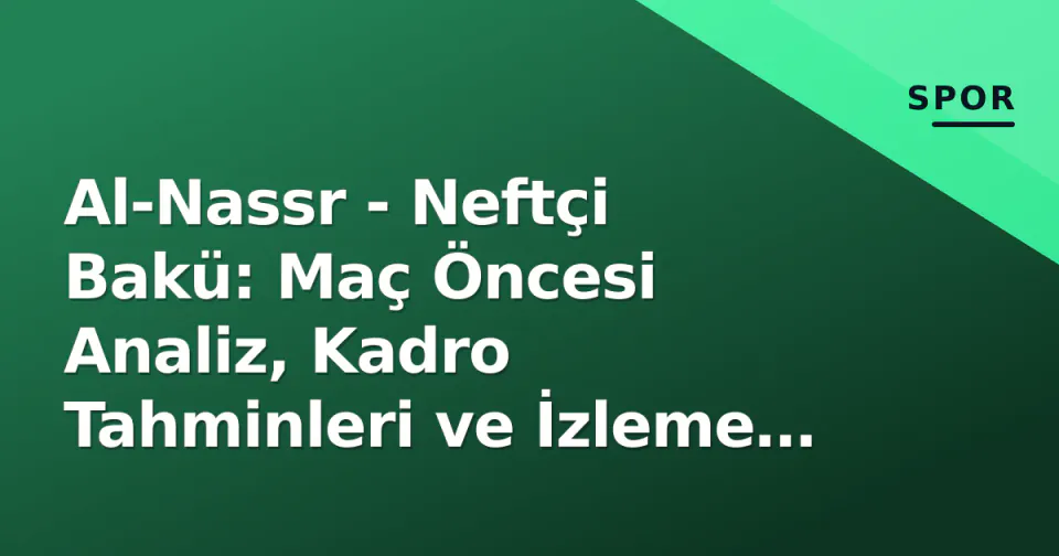 Al-Nassr - Neftçi Bakü: Maç Öncesi Analiz, Kadro Tahminleri ve İzleme Bilgileri görseli