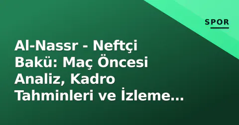 Al-Nassr - Neftçi Bakü: Maç Öncesi Analiz, Kadro Tahminleri ve İzleme Bilgileri