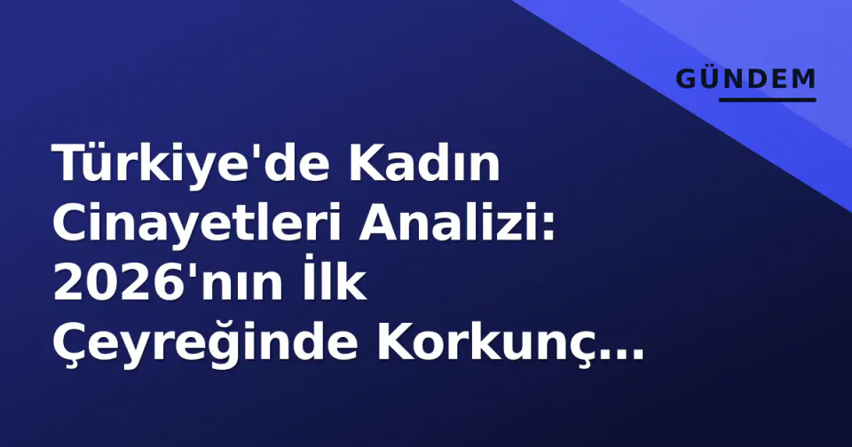 Türkiye'de Kadın Cinayetleri Analizi: 2026'nın İlk Çeyreğinde Korkunç Tablo görseli