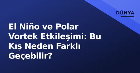 El Niño ve Polar Vortek Etkileşimi: Bu Kış Neden Farklı Geçebilir?
