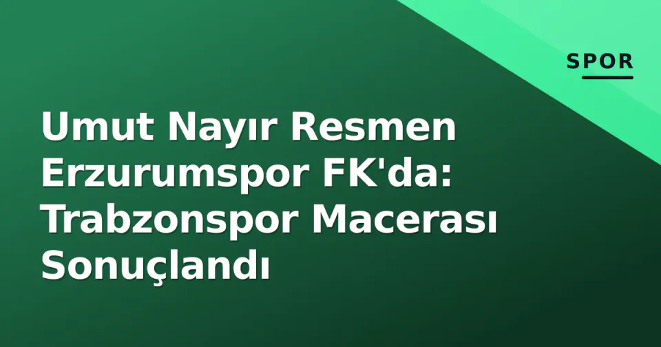 Umut Nayır Resmen Erzurumspor FK'da: Trabzonspor Macerası Sonuçlandı görseli