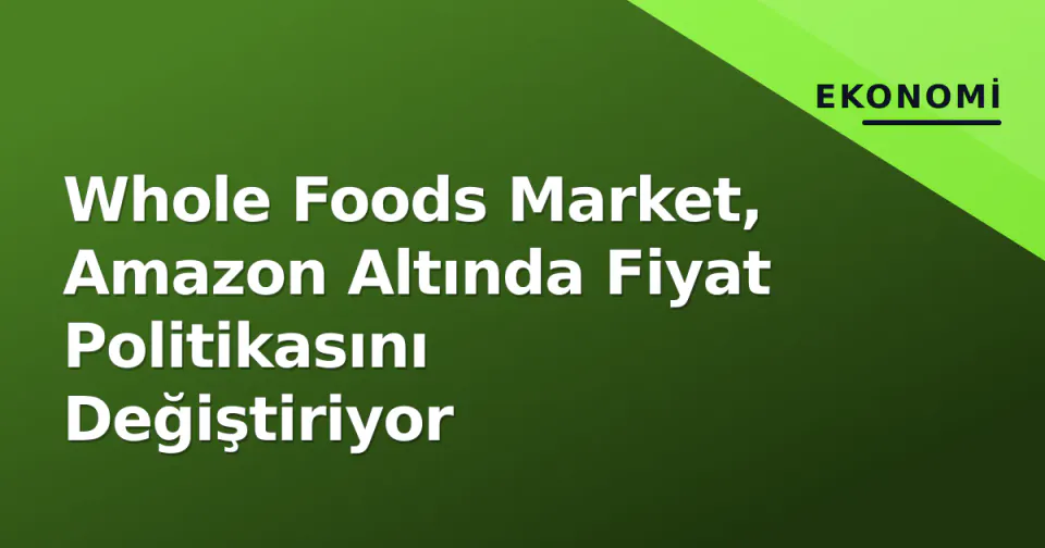 Whole Foods Market, Amazon Altında Fiyat Politikasını Değiştiriyor görseli