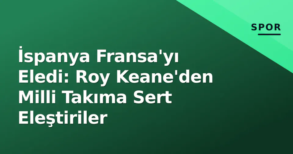 İspanya Fransa'yı Eledi: Roy Keane'den Milli Takıma Sert Eleştiriler görseli